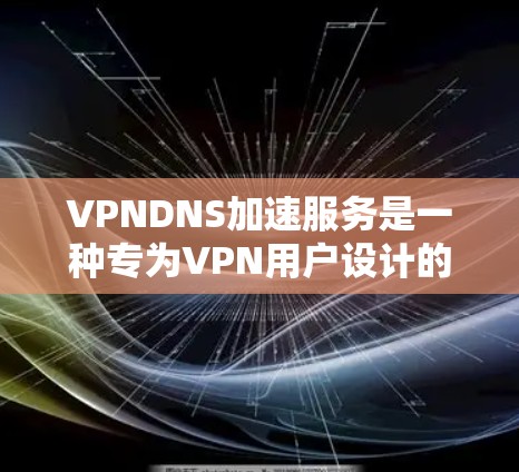 VPNDNS加速服务是一种专为VPN用户设计的DNS加速解决方案，旨在提升DNS解析效率和网络性能。以下是VPNDNS加速服务的详细解析