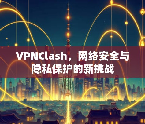 VPNClash，网络安全与隐私保护的新挑战