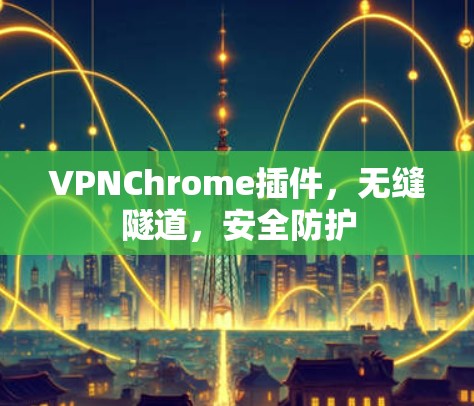 VPNChrome插件，无缝隧道，安全防护