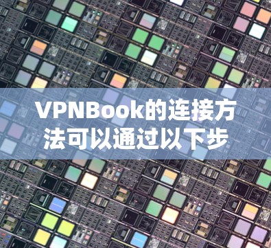 VPNBook的连接方法可以通过以下步骤进行