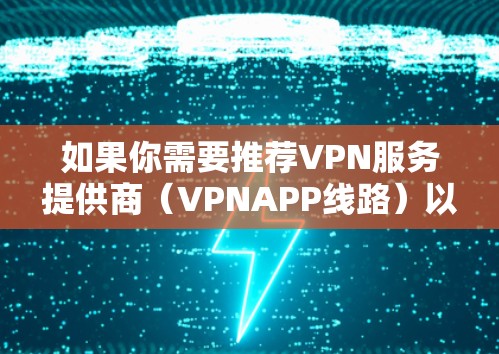 如果你需要推荐VPN服务提供商（VPNAPP线路）以下是一些常见的可靠且受欢迎的VPN服务提供商
