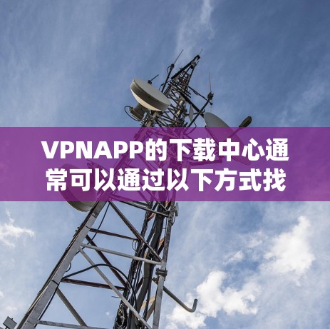VPNAPP的下载中心通常可以通过以下方式找到