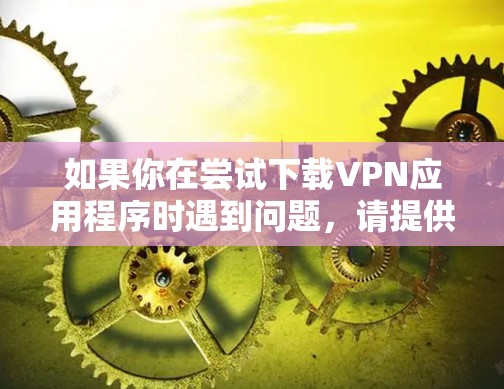 如果你在尝试下载VPN应用程序时遇到问题，请提供以下详细信息，以便我更好地帮助你解决问题