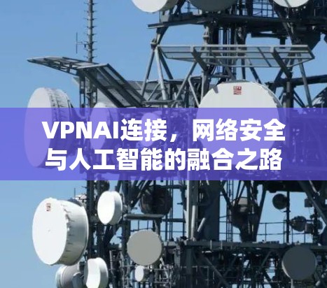 VPNAI连接,网络安全与人工智能的融合之路 VPNAI连接,网络安全与人工智能的融合之路