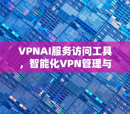 VPNAI服务访问工具，智能化VPN管理与优化解决方案