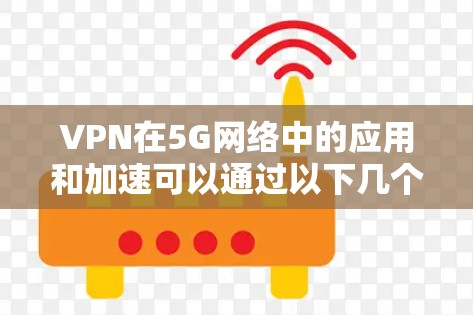 VPN在5G网络中的应用和加速可以通过以下几个方面实现