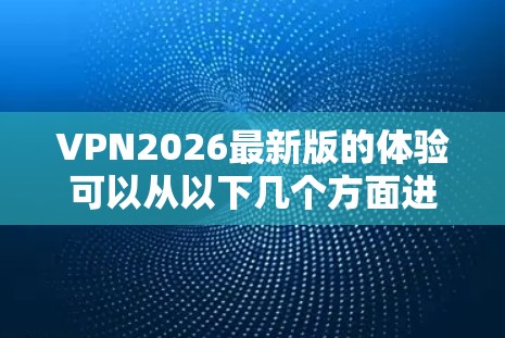VPN2026最新版的体验可以从以下几个方面进行详细分析