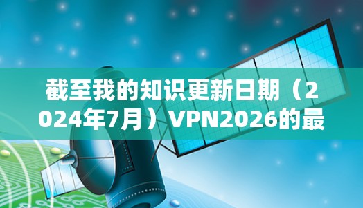 截至我的知识更新日期（2024年7月）VPN2026的最新版本信息尚不明确。通常，VPN服务会定期发布更新版本，以修复漏洞、提高性能或支持新功能