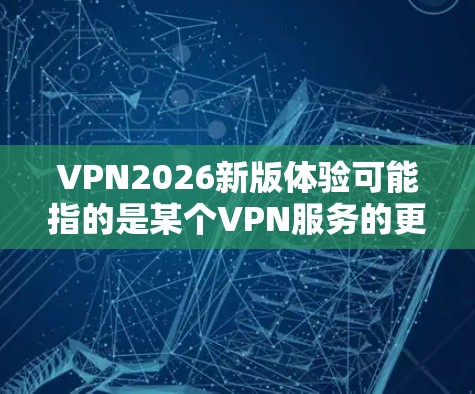 VPN2026新版体验可能指的是某个VPN服务的更新版本，具体体验可能因用户需求、使用环境和技术能力而异。以下是一些常见的VPN体验方面的建议，帮助您更好地适应和利用VPN服务