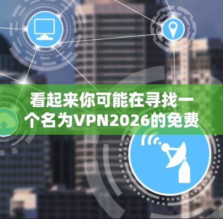 看起来你可能在寻找一个名为VPN2026的免费VPN服务来进行试用。然而，根据我的知识库，目前并没有一个由VPN2026命名的知名VPN服务提供商。可能有以下几种可能性