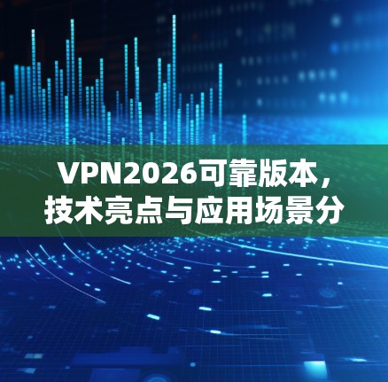 VPN2026可靠版本，技术亮点与应用场景分析