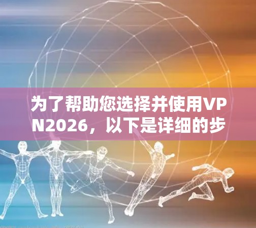 为了帮助您选择并使用VPN2026，以下是详细的步骤和注意事项