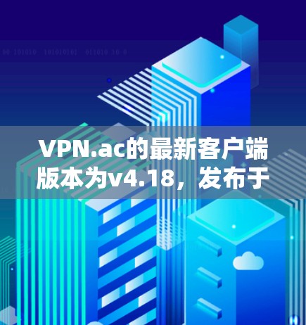 VPN.ac的最新客户端版本为v4.18，发布于2023年3月。以下是详细的安装和使用步骤