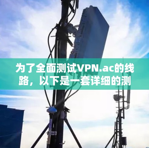 为了全面测试VPN.ac的线路，以下是一套详细的测试步骤