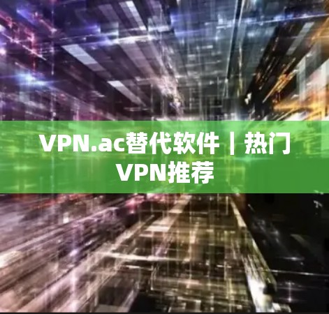 VPN.ac替代软件｜热门VPN推荐