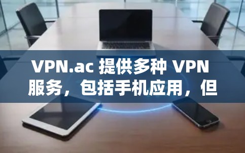 VPN.ac 提供多种 VPN 服务，包括手机应用，但具体是否有专门的手机应用可能取决于你的设备和所使用的平台。以下是一些可能的方法来使用 VPN.ac 在你的手机上