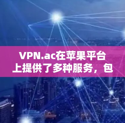 VPN.ac在苹果平台上提供了多种服务，包括iOS和macOS版本的应用程序。以下是关于如何获取和使用这些软件的一些详细步骤和注意事项