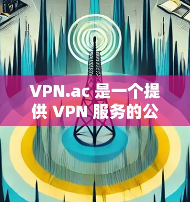 VPN.ac 是一个提供 VPN 服务的公司，用户可以通过其官网或客户端进行配置。以下是配置 VPN.ac 的基本步骤
