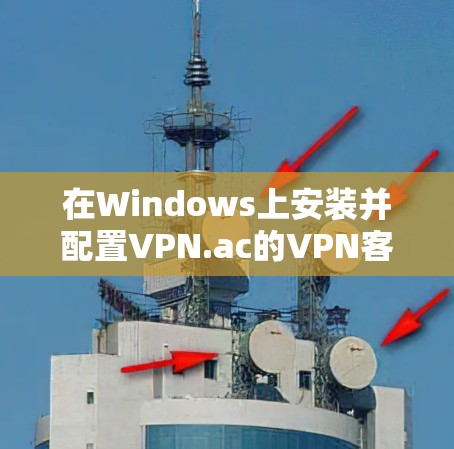 在Windows上安装并配置VPN.ac的VPN客户端，可以按照以下步骤进行