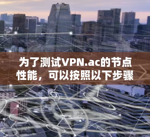 为了测试VPN.ac的节点性能，可以按照以下步骤进行