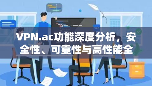 VPN.ac功能深度分析，安全性、可靠性与高性能全解析
