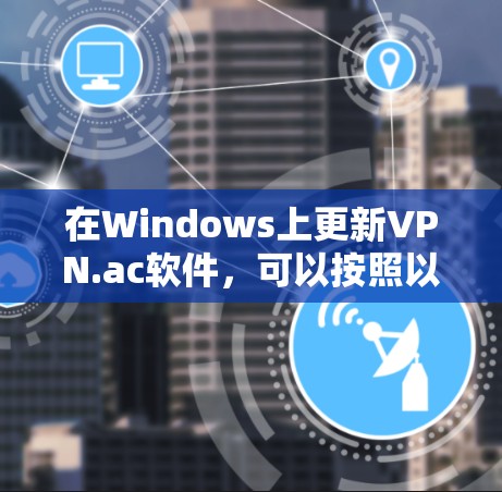 在Windows上更新VPN.ac软件，可以按照以下步骤进行