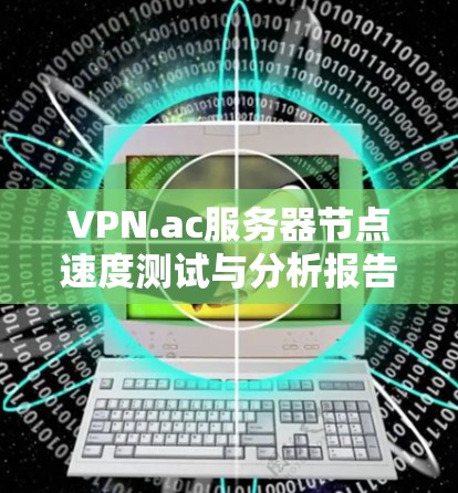 VPN.ac服务器节点速度测试与分析报告