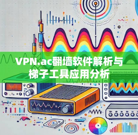 VPN.ac翻墙软件解析与梯子工具应用分析 VPN.ac翻墙软件解析与梯子工具应用分析