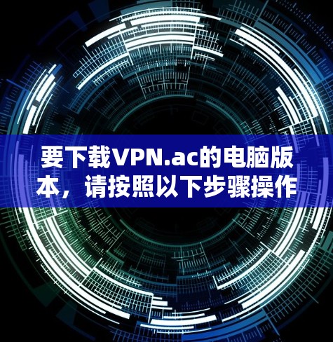 要下载VPN.ac的电脑版本，请按照以下步骤操作