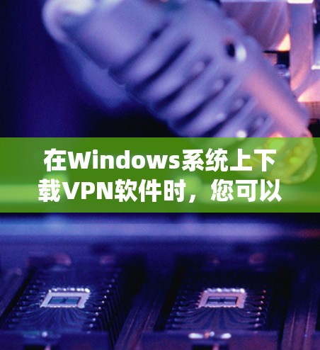 在Windows系统上下载VPN软件时,您可以按照以下步骤操作 在Windows系统上下载VPN软件时,您可以按照以下步骤操作