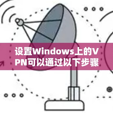 设置Windows上的VPN可以通过以下步骤实现