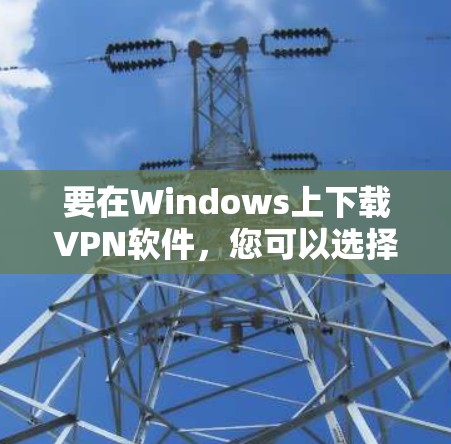 要在Windows上下载VPN软件，您可以选择以下步骤