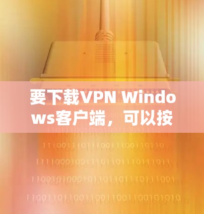 要下载VPN Windows客户端，可以按照以下步骤操作