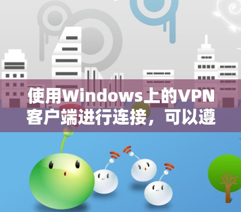 使用Windows上的VPN客户端进行连接，可以遵循以下步骤确保顺利操作