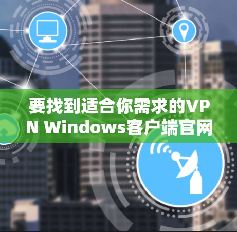 要找到适合你需求的VPN Windows客户端官网，可以按照以下步骤操作