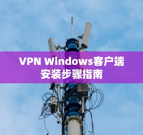 VPN Windows客户端安装步骤指南 VPN Windows客户端安装步骤指南