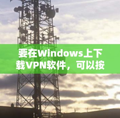 要在Windows上下载VPN软件，可以按照以下步骤操作