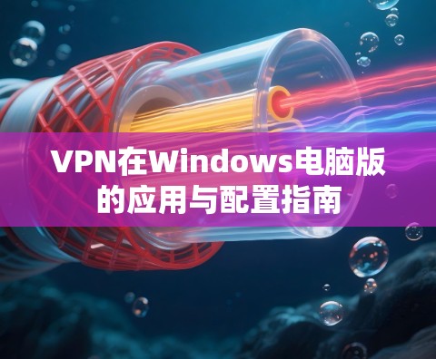 VPN在Windows电脑版的应用与配置指南 VPN在Windows电脑版的应用与配置指南