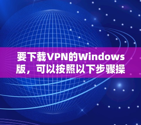 要下载VPN的Windows版，可以按照以下步骤操作