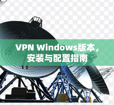 VPN Windows版本，安装与配置指南