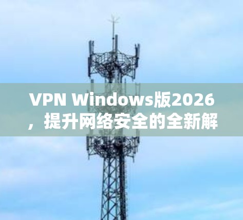 VPN Windows版2026，提升网络安全的全新解决方案