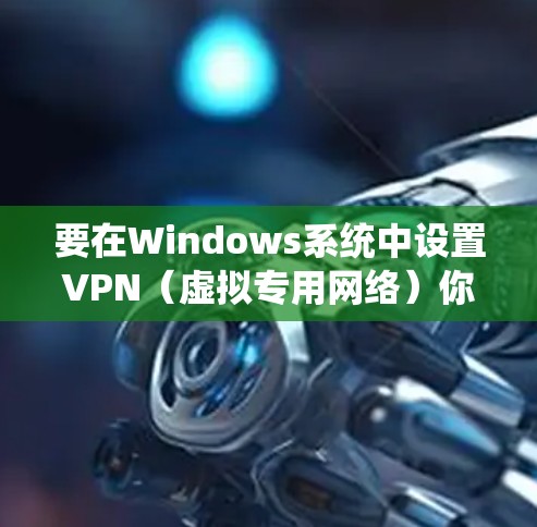 要在Windows系统中设置VPN（虚拟专用网络）你可以按照以下步骤操作