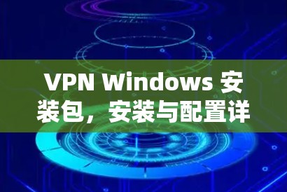 VPN Windows 安装包，安装与配置详细指南