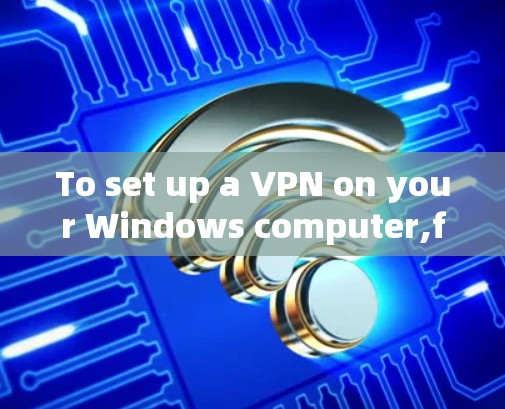 To set up a VPN on your Windows computer,follow these organized steps: