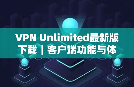 VPN Unlimited最新版下载｜客户端功能与体验解析