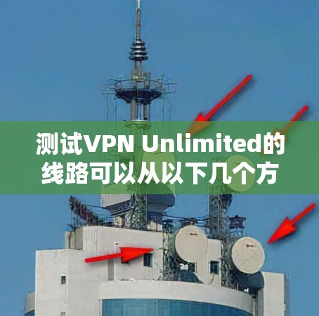 测试VPN Unlimited的线路可以从以下几个方面进行，确保其性能和可靠性