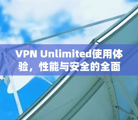 VPN Unlimited使用体验，性能与安全的全面评测