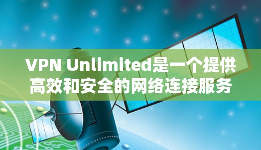 VPN Unlimited是一个提供高效和安全的网络连接服务的VPN应用。以下是使用VPN Unlimited的基本步骤
