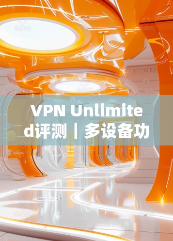 VPN Unlimited评测｜多设备功能深度解析