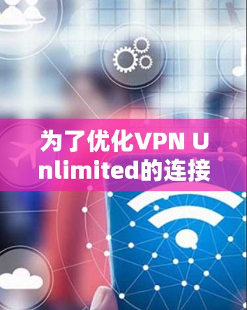 为了优化VPN Unlimited的连接速度，您可以按照以下步骤进行调整和优化